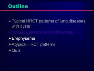 Outline
Typical HRCT patterns of lung diseases
with cysts
Mosaic pattern and its differential
Emphysema
Atypical HRCT patterns
Quiz

 