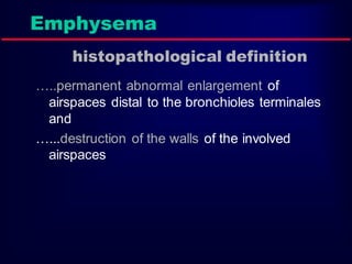 Emphysema
histopathological definition
…..permanent abnormal enlargement of
airspaces distal to the bronchioles terminales
and
…...destruction of the walls of the involved
airspaces

 