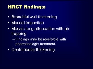 HRCT findings:
• Bronchial wall thickening
• Mucoid impaction
• Mosaic lung attenuation with air
trapping
– Findings may be reversible with
pharmacologic treatment.

• Centrilobular thickening

 