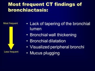 Most frequent CT findings of
bronchiactasis:
Most frequent

Less frequent

• Lack of tapering of the bronchial
lumen
• Bronchial wall thickening
• Bronchial dilatation
• Visualized peripheral bronchi
• Mucus plugging

 