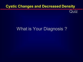 Cystic Changes and Decreased Density

Quiz

What is Your Diagnosis ?

 