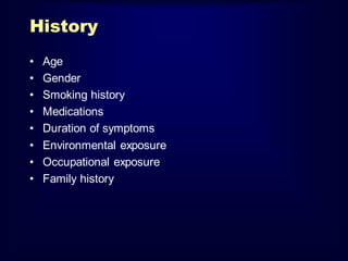 History
•
•
•
•
•
•
•
•

Age
Gender
Smoking history
Medications
Duration of symptoms
Environmental exposure
Occupational exposure
Family history

 