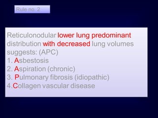 Rule no. 2

Reticulonodular lower lung predominant
distribution with decreased lung volumes
suggests: (APC)
1. Asbestosis
2. Aspiration (chronic)
3. Pulmonary fibrosis (idiopathic)
4.Collagen vascular disease

 
