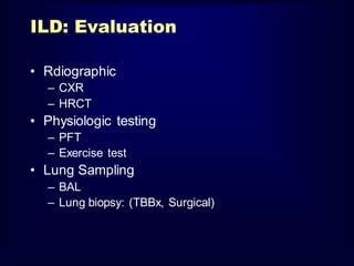 ILD: Evaluation
• Rdiographic
– CXR
– HRCT

• Physiologic testing
– PFT
– Exercise test

• Lung Sampling
– BAL
– Lung biopsy: (TBBx, Surgical)

 