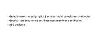 • Granulomatosis or polyangiitis ( antineutrophil cytoplasmic antibodies
• Goodpasture syndrome ( anti-basement membrane antibodies )
• ABG analaysis
 