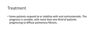 Treatment
• Some patients respond to or stabilize with oral corticosteroids. The
prognosis is variable, with more than one third of patients
progressing to diffuse pulmonary fibrosis.
 