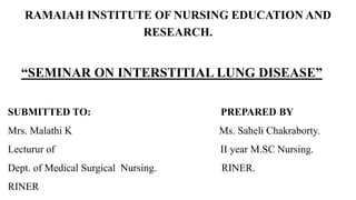 RAMAIAH INSTITUTE OF NURSING EDUCATION AND
RESEARCH.
“SEMINAR ON INTERSTITIAL LUNG DISEASE”
SUBMITTED TO: PREPARED BY
Mrs. Malathi K Ms. Saheli Chakraborty.
Lecturur of II year M.SC Nursing.
Dept. of Medical Surgical Nursing. RINER.
RINER
 