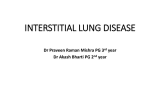 INTERSTITIAL LUNG DISEASE
Dr Praveen Raman Mishra PG 3rd year
Dr Akash Bharti PG 2nd year
 