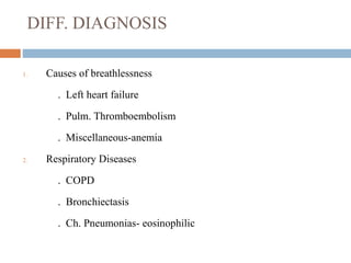 DIFF. DIAGNOSIS
1. Causes of breathlessness
. Left heart failure
. Pulm. Thromboembolism
. Miscellaneous-anemia
2. Respiratory Diseases
. COPD
. Bronchiectasis
. Ch. Pneumonias- eosinophilic
 