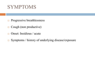 SYMPTOMS
 Progressive breathlessness
 Cough (non productive)
 Onset: Insidious / acute
 Symptoms / history of underlying disease/exposure
 