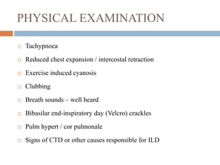PHYSICAL EXAMINATION
 Tachypnoea
 Reduced chest expansion / intercostal retraction
 Exercise induced cyanosis
 Clubbing
 Breath sounds – well heard
 Bibasilar end-inspiratory day (Velcro) crackles
 Pulm hypert / cor pulmonale
 Signs of CTD or other causes responsible for ILD
 