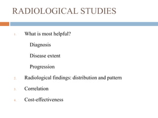 RADIOLOGICAL STUDIES
1. What is most helpful?
Diagnosis
Disease extent
Progression
2. Radiological findings: distribution and pattern
3. Correlation
4. Cost-effectiveness
 