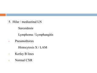 5. Hilar / mediastinal LN
Sarcoidosis
Lymphoma / Lymphangitis
6. Pneumothorax
Histocytosis X / LAM
7. Kerley B lines
8. Normal CXR
 