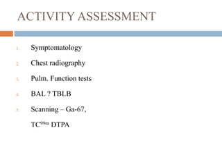 ACTIVITY ASSESSMENT
1. Symptomatology
2. Chest radiography
3. Pulm. Function tests
4. BAL ? TBLB
5. Scanning – Ga-67,
TC99m DTPA
 
