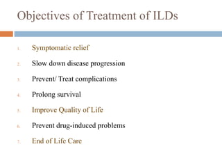Objectives of Treatment of ILDs
1. Symptomatic relief
2. Slow down disease progression
3. Prevent/ Treat complications
4. Prolong survival
5. Improve Quality of Life
6. Prevent drug-induced problems
7. End of Life Care
 
