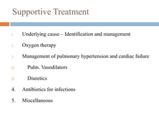 Supportive Treatment
1. Underlying cause – Identification and management
2. Oxygen therapy
3. Management of pulmonary hypertension and cardiac failure
 Pulm. Vasodilators
 Diuretics
4. Antibiotics for infections
5. Miscellaneous
 