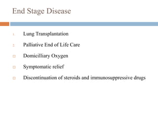 End Stage Disease
1. Lung Transplantation
2. Palliative End of Life Care
 Domicilliary Oxygen
 Symptomatic relief
 Discontinuation of steroids and immunosuppressive drugs
 
