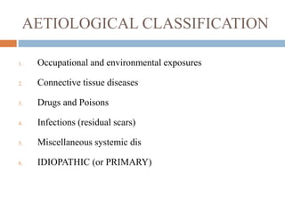 AETIOLOGICAL CLASSIFICATION
1. Occupational and environmental exposures
2. Connective tissue diseases
3. Drugs and Poisons
4. Infections (residual scars)
5. Miscellaneous systemic dis
6. IDIOPATHIC (or PRIMARY)
 