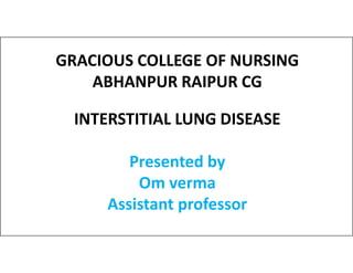GRACIOUS COLLEGE OF NURSING
ABHANPUR RAIPUR CG
INTERSTITIAL LUNG DISEASE
Presented by
Om verma
Assistant professor
 