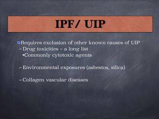 Requires exclusion of other known causes of UIP
– Drug toxicities – a long list
•Commonly cytotoxic agents

– Environmental exposures (asbestos, silica)

– Collagen vascular diseases
IPF/ UIP
 