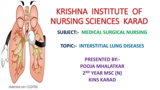 KRISHNA INSTITUTE OF
NURSING SCIENCES KARAD
SUBJECT:- MEDICAL SURGICAL NURSING
TOPIC:- INTERSTITIAL LUNG DISEASES
PRESENTED BY:-
POOJA MHALATKAR
2ND YEAR MSC (N)
KINS KARAD
 