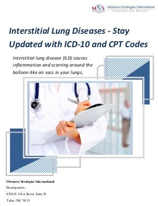 Otsource Strategies International
Headquarters:
8596 E. 101st Street, Suite H
Tulsa, OK 74133
Interstitial Lung Diseases - Stay
Updated with ICD-10 and CPT Codes
Interstitial lung disease (ILD) causes
inflammation and scarring around the
balloon-like air sacs in your lungs,
called the alveoli.
 