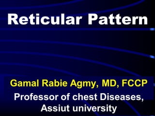 Reticular Pattern
Gamal Rabie Agmy, MD, FCCP
Professor of chest Diseases,
Assiut university
 