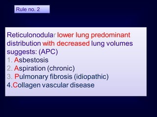 Reticulonodular lower lung predominant
distribution with decreased lung volumes
suggests: (APC)
1. Asbestosis
2. Aspiration (chronic)
3. Pulmonary fibrosis (idiopathic)
4.Collagen vascular disease
Rule no. 2
 