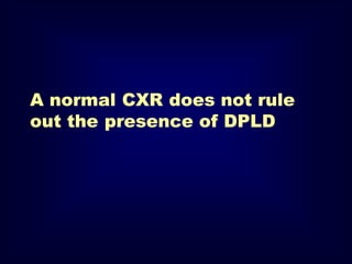 A normal CXR does not rule
out the presence of DPLD
 
