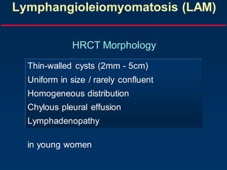 Lymphangioleiomyomatosis (LAM)
HRCT Morphology
Thin-walled cysts (2mm - 5cm)
Uniform in size / rarely confluent
Homogeneous distribution
Chylous pleural effusion
Lymphadenopathy
in young women
 