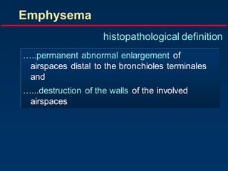 Emphysema
histopathological definition
…..permanent abnormal enlargement of
airspaces distal to the bronchioles terminales
and
…...destruction of the walls of the involved
airspaces
 