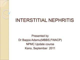 INTERSTITIAL NEPHRITIS
Presented by
Dr Bappa Adamu(MBBS,FWACP)
NPMC Update course
Kano, September 2011
 