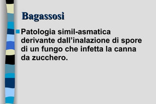 Bagassosi Patologia simil-asmatica derivante dall’inalazione di spore di un fungo che infetta la canna da zucchero.  