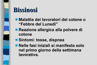 Bissinosi Malattia dei lavoratori del cotone o “Febbre del Lunedì”  Reazione allergica alla polvere di cotone  Sintomi: tosse, dispnea Nelle fasi iniziali si manifesta solo nel primo giorno della settimana lavorativa. 