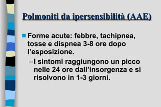 Polmoniti da ipersensibilità (AAE) Forme acute: febbre, tachipnea, tosse e dispnea 3-8 ore dopo l’esposizione.  I sintomi raggiungono un picco nelle 24 ore dall’insorgenza e si risolvono in 1-3 giorni. 