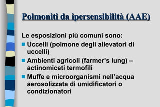 Polmoniti da ipersensibilità (AAE) Le esposizioni più comuni sono: Uccelli (polmone degli allevatori di uccelli) Ambienti agricoli (farmer’s lung) – actinomiceti termofili Muffe e microorganismi nell’acqua aerosolizzata di umidificatori o condizionatori  