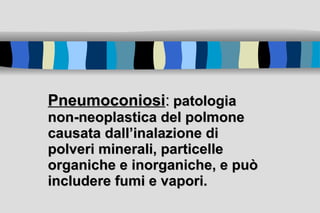 Pneumoconiosi :   patologia non-neoplastica del polmone causata dall’inalazione di polveri minerali, particelle organiche e inorganiche, e può includere fumi e vapori.  