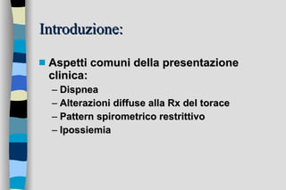 Introduzione: Aspetti comuni della presentazione clinica: Dispnea Alterazioni diffuse alla Rx del torace  Pattern spirometrico restrittivo Ipossiemia 