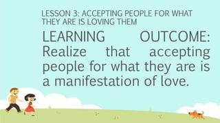 LESSON 3: ACCEPTING PEOPLE FOR WHAT
THEY ARE IS LOVING THEM
LEARNING OUTCOME:
Realize that accepting
people for what they are is
a manifestation of love.
 
