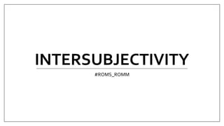 INTERSUBJECTIVITY
#ROMS_ROMM
 