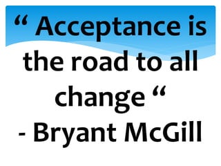 “ Acceptance is
the road to all
change “
- Bryant McGill
 