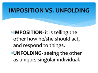 IMPOSITION- it is telling the
other how he/she should act,
and respond to things.
UNFOLDING- seeing the other
as unique, singular individual.
IMPOSITION VS. UNFOLDING
 