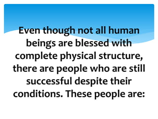 Even though not all human
beings are blessed with
complete physical structure,
there are people who are still
successful despite their
conditions. These people are:
 