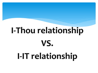 I-Thou relationship
VS.
I-IT relationship
 