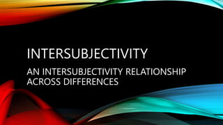 INTERSUBJECTIVITY
AN INTERSUBJECTIVITY RELATIONSHIP
ACROSS DIFFERENCES
 