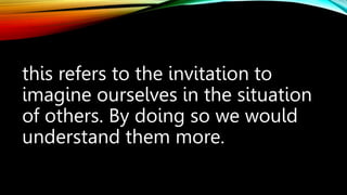 this refers to the invitation to
imagine ourselves in the situation
of others. By doing so we would
understand them more.
 