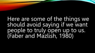 Here are some of the things we
should avoid saying if we want
people to truly open up to us.
(Faber and Mazlish, 1980)
 