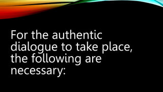 For the authentic
dialogue to take place,
the following are
necessary:
 