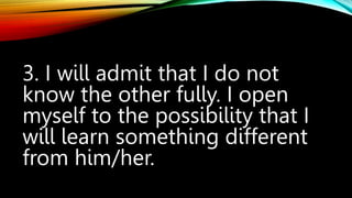 3. I will admit that I do not
know the other fully. I open
myself to the possibility that I
will learn something different
from him/her.
 