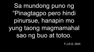 Sa mundong puno ng
“Pinagtagpo pero hindi
pinursue, hanapin mo
yung taong magmamahal
sao ng buo at totoo.
F.J.D.G. 2024
 